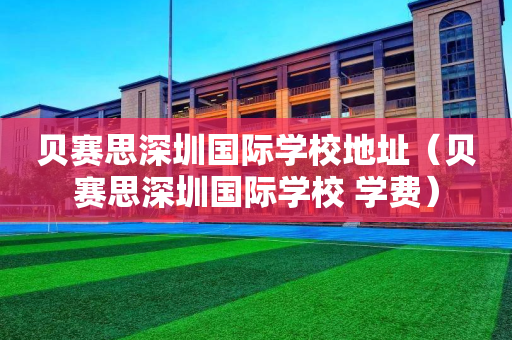 贝赛思深圳国际学校地址（贝赛思深圳国际学校 学费）