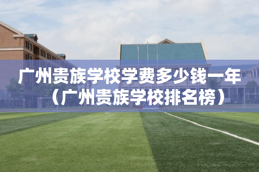 广州贵族学校学费多少钱一年（广州贵族学校排名榜）