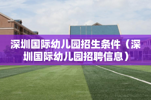 深圳国际幼儿园招生条件（深圳国际幼儿园招聘信息）