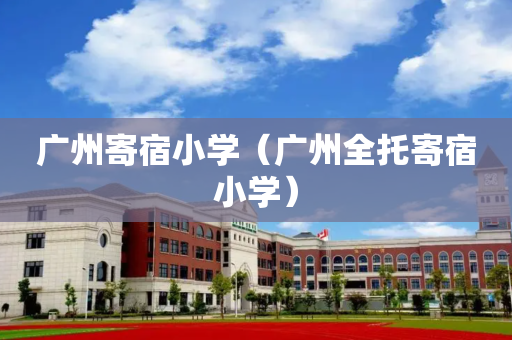 广州寄宿小学（广州全托寄宿小学）