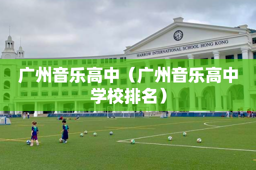 广州音乐高中（广州音乐高中学校排名）