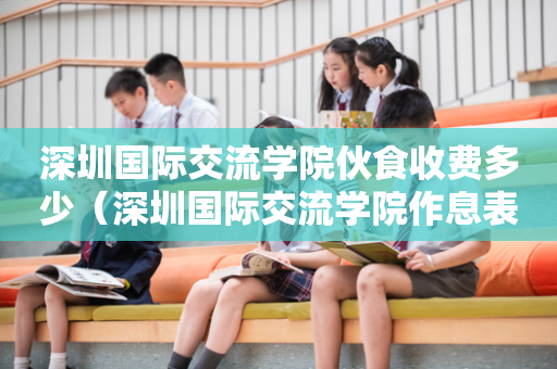 深圳国际交流学院伙食收费多少（深圳国际交流学院作息表）