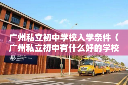 广州私立初中学校入学条件（广州私立初中有什么好的学校）
