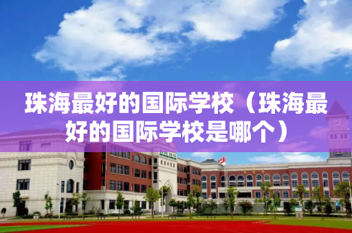 珠海最好的国际学校（珠海最好的国际学校是哪个）