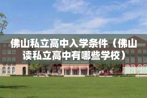 佛山私立高中入学条件（佛山读私立高中有哪些学校）