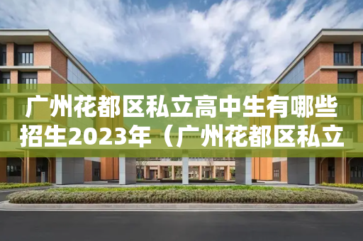 广州花都区私立高中生有哪些招生2023年（广州花都区私立中学校有哪些）