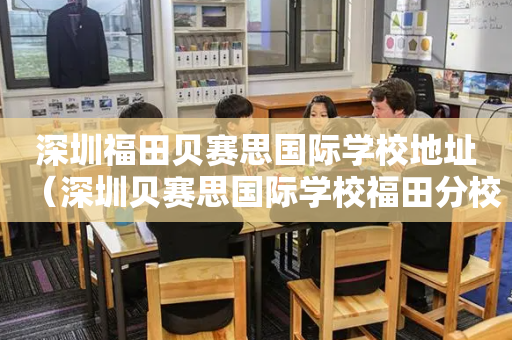 深圳福田贝赛思国际学校地址（深圳贝赛思国际学校福田分校）