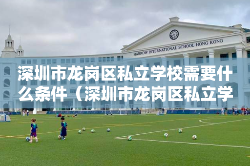 深圳市龙岗区私立学校需要什么条件（深圳市龙岗区私立学校入学条件）