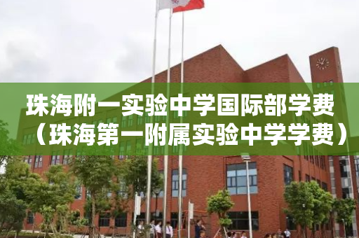 珠海附一实验中学国际部学费（珠海第一附属实验中学学费）
