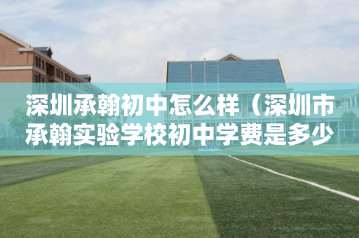 深圳承翰初中怎么样（深圳市承翰实验学校初中学费是多少）