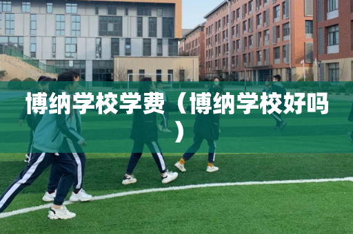 博纳学校学费（博纳学校好吗）