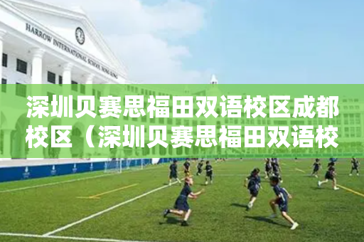 深圳贝赛思福田双语校区成都校区（深圳贝赛思福田双语校区招生）