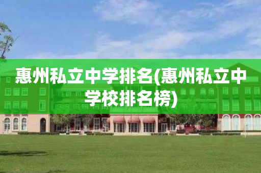 惠州私立中学排名(惠州私立中学校排名榜)