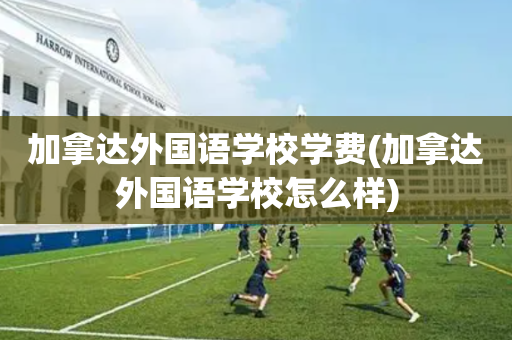 加拿达外国语学校学费(加拿达外国语学校怎么样)