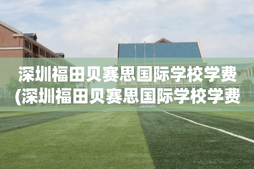 深圳福田贝赛思国际学校学费(深圳福田贝赛思国际学校学费是多少)