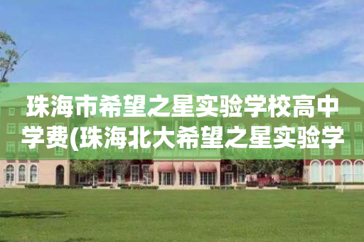 珠海市希望之星实验学校高中学费(珠海北大希望之星实验学校学费是多少)