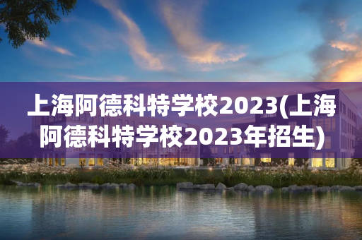 上海阿德科特学校2023(上海阿德科特学校2023年招生)