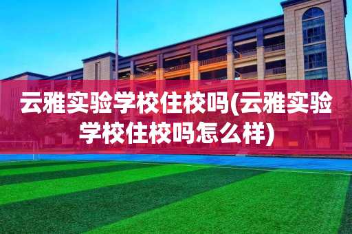 云雅实验学校住校吗(云雅实验学校住校吗怎么样)