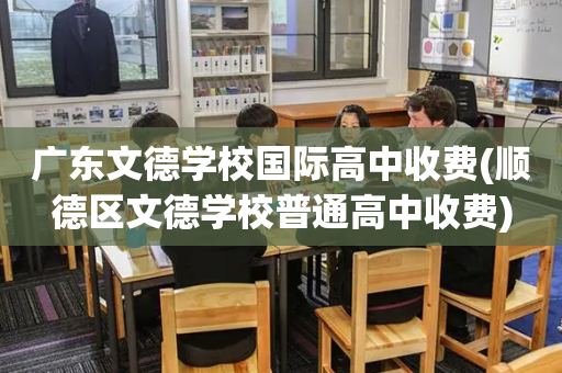 广东文德学校国际高中收费(顺德区文德学校普通高中收费)