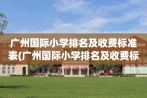 广州国际小学排名及收费标准表(广州国际小学排名及收费标准表最新)