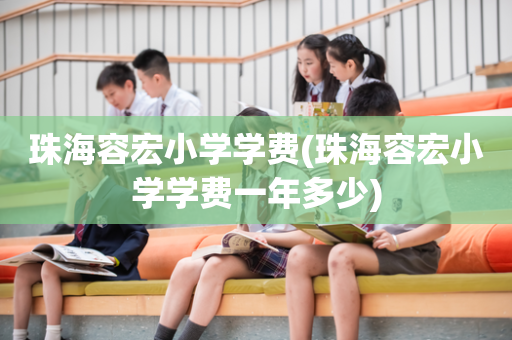 珠海容宏小学学费(珠海容宏小学学费一年多少)