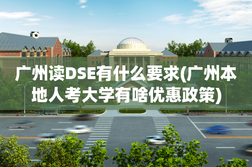 广州读DSE有什么要求(广州本地人考大学有啥优惠政策)