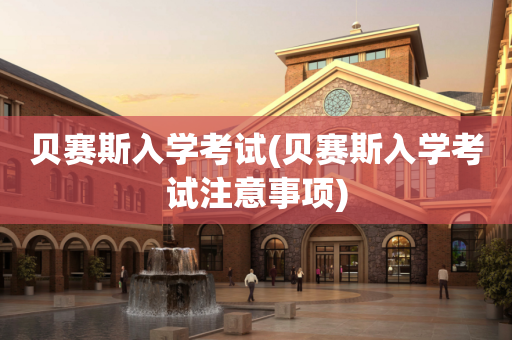 贝赛斯入学考试(贝赛斯入学考试注意事项)