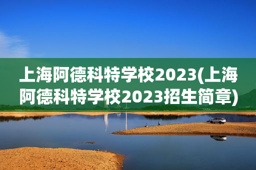 上海阿德科特学校2023(上海阿德科特学校2023招生简章)