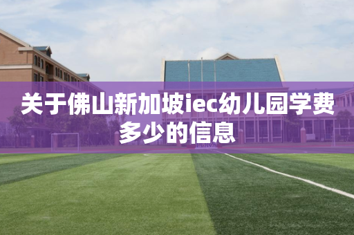 关于佛山新加坡iec幼儿园学费多少的信息