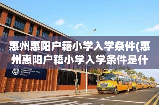 惠州惠阳户籍小学入学条件(惠州惠阳户籍小学入学条件是什么)