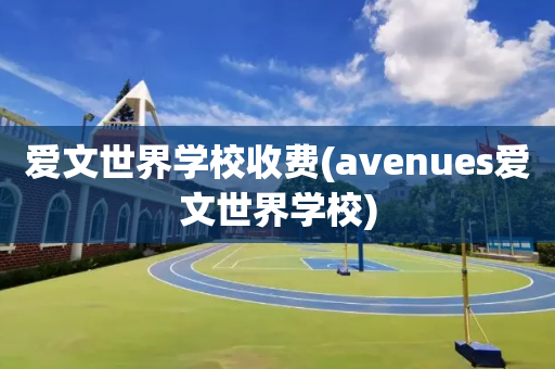 爱文世界学校收费(avenues爱文世界学校)