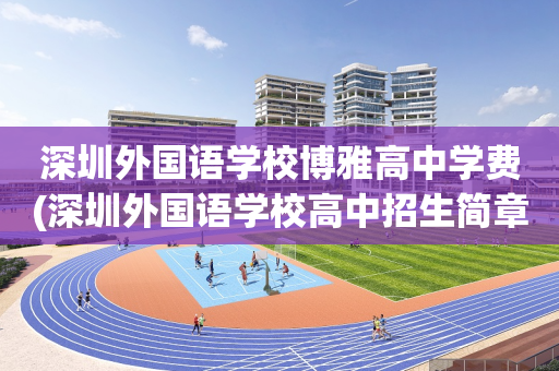 深圳外国语学校博雅高中学费(深圳外国语学校高中招生简章2020)