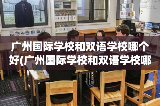 广州国际学校和双语学校哪个好(广州国际学校和双语学校哪个好一点)