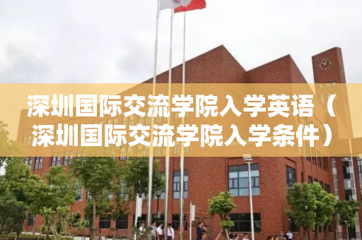 深圳国际交流学院入学英语（深圳国际交流学院入学条件）