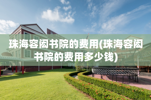 珠海容闳书院的费用(珠海容闳书院的费用多少钱)
