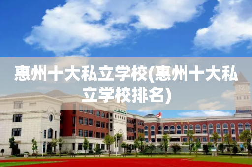 惠州十大私立学校(惠州十大私立学校排名)
