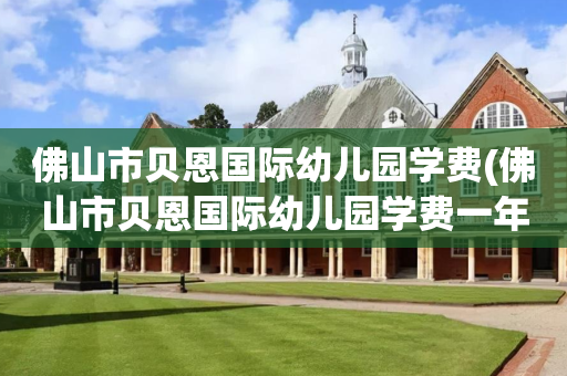 佛山市贝恩国际幼儿园学费(佛山市贝恩国际幼儿园学费一年多少)