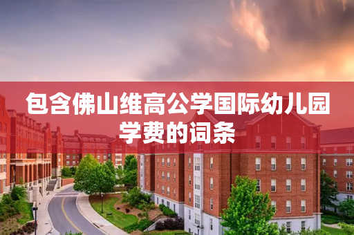 包含佛山维高公学国际幼儿园学费的词条