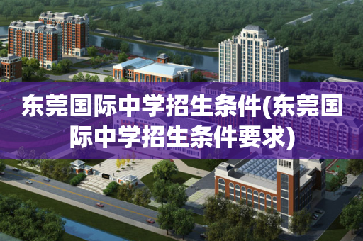 东莞国际中学招生条件(东莞国际中学招生条件要求)