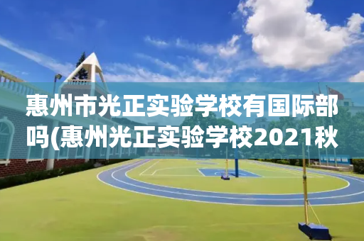 惠州市光正实验学校有国际部吗(惠州光正实验学校2021秋季招生)