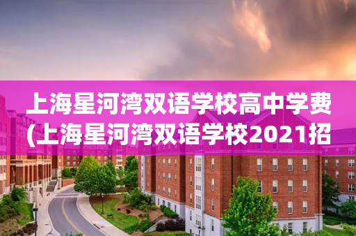 上海星河湾双语学校高中学费(上海星河湾双语学校2021招生简章)