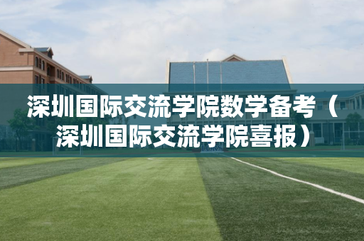深圳国际交流学院数学备考（深圳国际交流学院喜报）