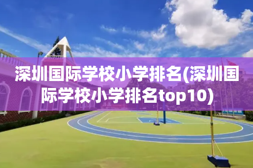 深圳国际学校小学排名(深圳国际学校小学排名top10)
