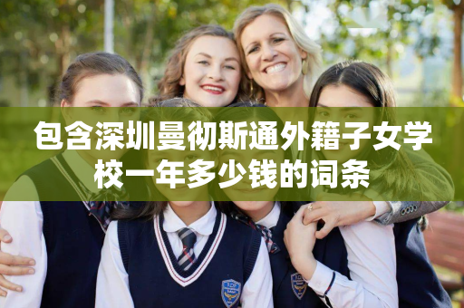 包含深圳曼彻斯通外籍子女学校一年多少钱的词条
