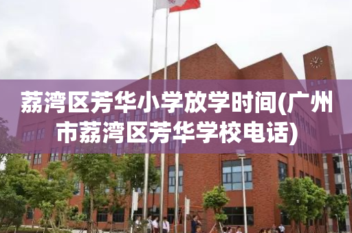 荔湾区芳华小学放学时间(广州市荔湾区芳华学校电话)
