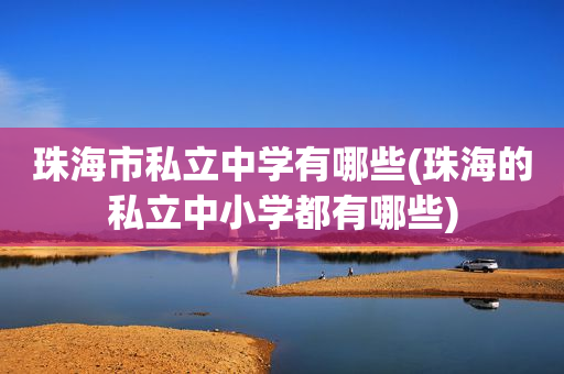 珠海市私立中学有哪些(珠海的私立中小学都有哪些)