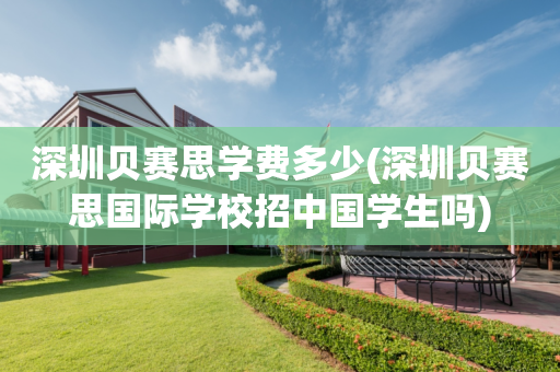 深圳贝赛思学费多少(深圳贝赛思国际学校招中国学生吗)