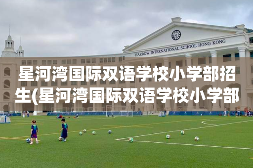 星河湾国际双语学校小学部招生(星河湾国际双语学校小学部招生简章)