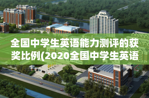 全国中学生英语能力测评的获奖比例(2020全国中学生英语能力测评终评成绩查询)