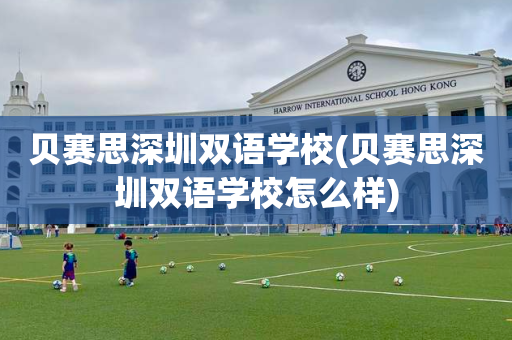 贝赛思深圳双语学校(贝赛思深圳双语学校怎么样)